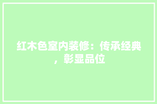 红木色室内装修：传承经典，彰显品位 室内设计