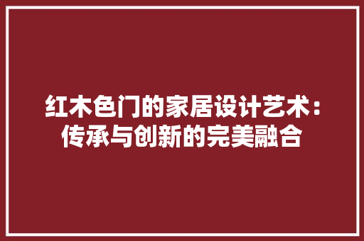 红木色门的家居设计艺术：传承与创新的完美融合 室内设计