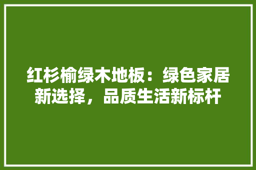 红杉榆绿木地板：绿色家居新选择，品质生活新标杆 室内设计