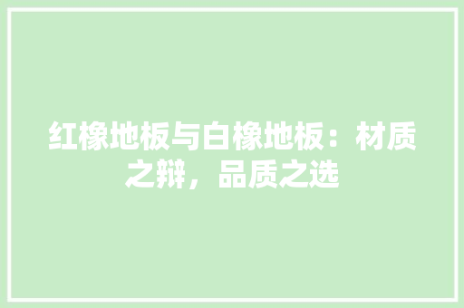 红橡地板与白橡地板：材质之辩，品质之选 室内设计