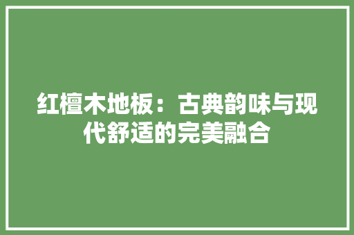 红檀木地板：古典韵味与现代舒适的完美融合 室内设计