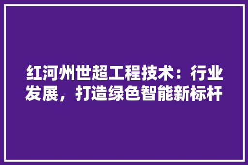 红河州世超工程技术：行业发展，打造绿色智能新标杆 室内设计