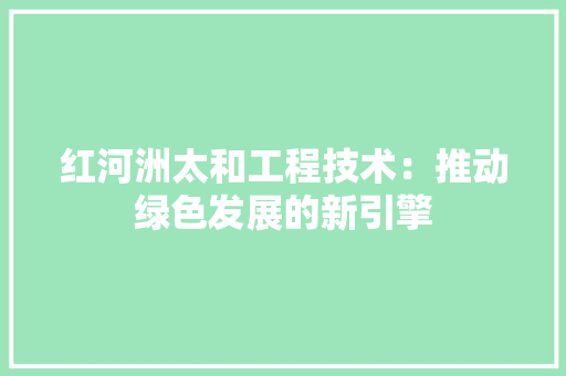 红河洲太和工程技术：推动绿色发展的新引擎 室内设计