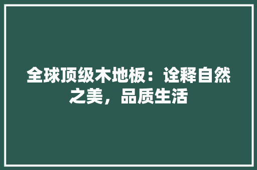 全球顶级木地板：诠释自然之美，品质生活 家居装修