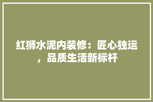 红狮水泥内装修：匠心独运，品质生活新标杆 室内设计