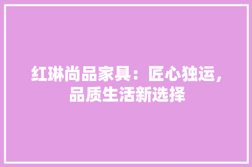 红琳尚品家具：匠心独运，品质生活新选择 室内设计