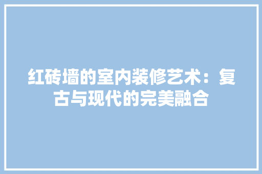 红砖墙的室内装修艺术：复古与现代的完美融合 室内设计