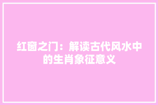 红窗之门：解读古代风水中的生肖象征意义 室内设计