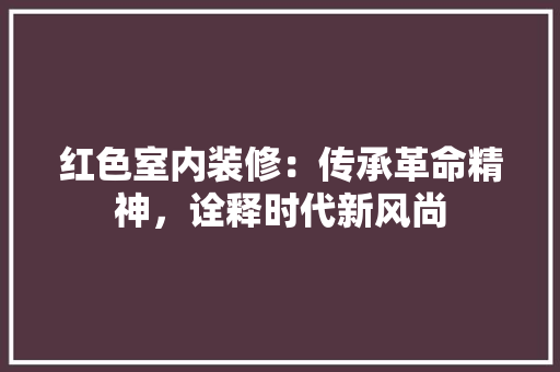 红色室内装修：传承革命精神，诠释时代新风尚 室内设计