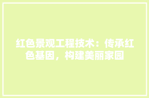 红色景观工程技术：传承红色基因，构建美丽家园