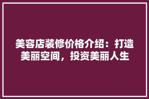 美容店装修价格介绍：打造美丽空间，投资美丽人生 室内设计