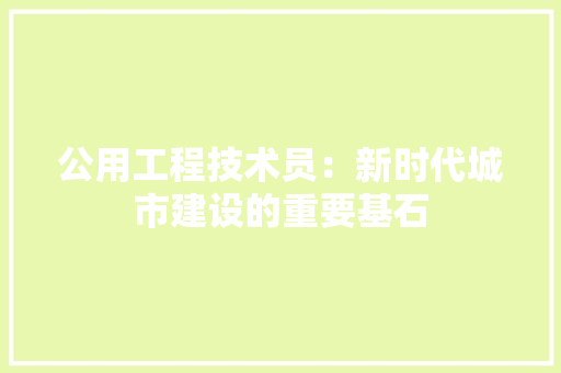 公用工程技术员：新时代城市建设的重要基石 家居装修