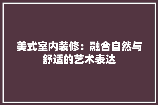 美式室内装修：融合自然与舒适的艺术表达