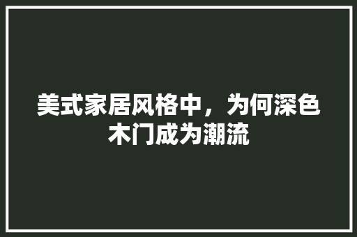 美式家居风格中，为何深色木门成为潮流 室内设计