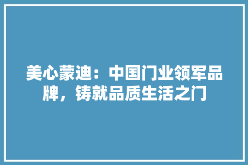 美心蒙迪：中国门业领军品牌，铸就品质生活之门 室内设计