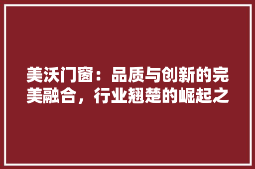 美沃门窗：品质与创新的完美融合，行业翘楚的崛起之路 室内设计