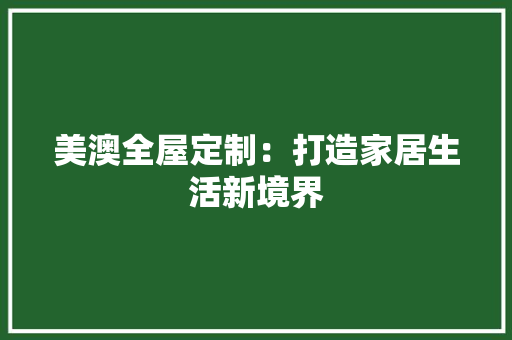 美澳全屋定制：打造家居生活新境界 室内设计