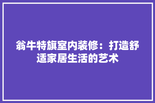 翁牛特旗室内装修：打造舒适家居生活的艺术 室内设计