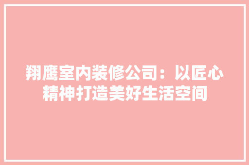 翔鹰室内装修公司：以匠心精神打造美好生活空间 室内设计