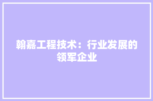 翰嘉工程技术：行业发展的领军企业 室内设计