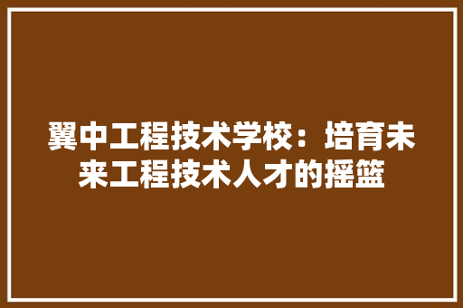 翼中工程技术学校：培育未来工程技术人才的摇篮