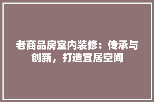 老商品房室内装修：传承与创新，打造宜居空间 室内设计