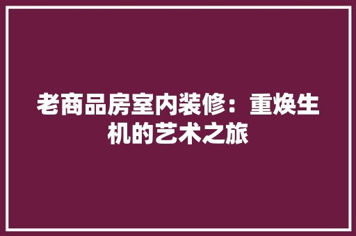 老商品房室内装修：重焕生机的艺术之旅 室内设计