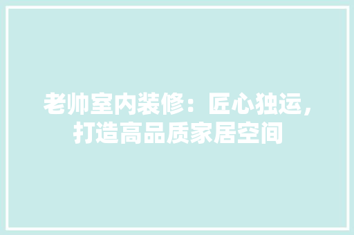老帅室内装修：匠心独运，打造高品质家居空间 室内设计
