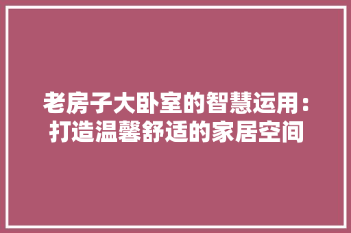 老房子大卧室的智慧运用：打造温馨舒适的家居空间 室内设计