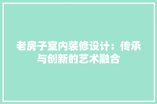 老房子室内装修设计：传承与创新的艺术融合