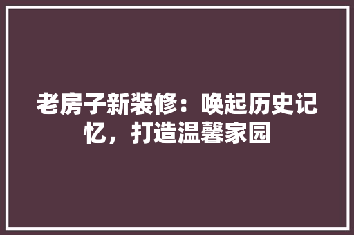 老房子新装修：唤起历史记忆，打造温馨家园 室内设计