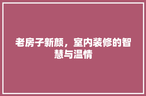 老房子新颜，室内装修的智慧与温情 室内设计