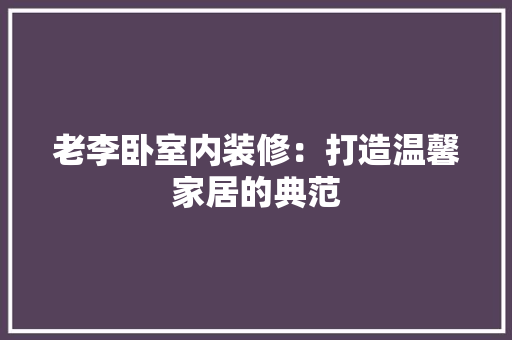 老李卧室内装修：打造温馨家居的典范 室内设计