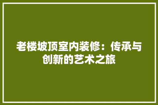老楼坡顶室内装修：传承与创新的艺术之旅 室内设计