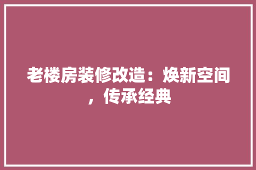 老楼房装修改造：焕新空间，传承经典 室内设计