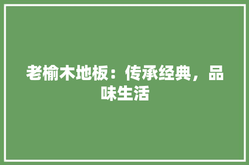 老榆木地板：传承经典，品味生活