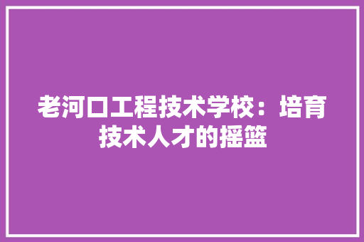 老河口工程技术学校：培育技术人才的摇篮 室内设计