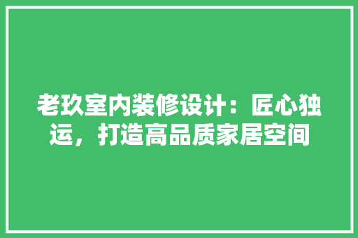 老玖室内装修设计：匠心独运，打造高品质家居空间 室内设计