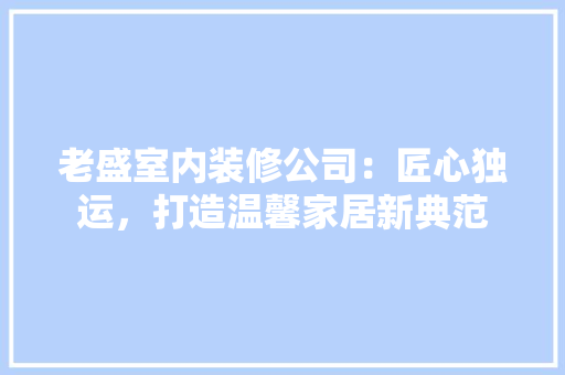 老盛室内装修公司：匠心独运，打造温馨家居新典范 室内设计