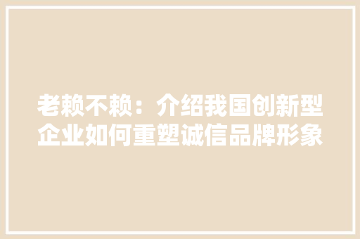 老赖不赖：介绍我国创新型企业如何重塑诚信品牌形象 室内设计