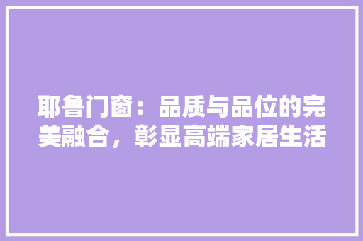 耶鲁门窗：品质与品位的完美融合，彰显高端家居生活风范 室内设计