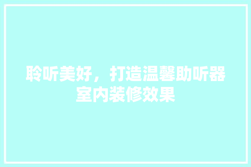 聆听美好，打造温馨助听器室内装修效果 室内设计