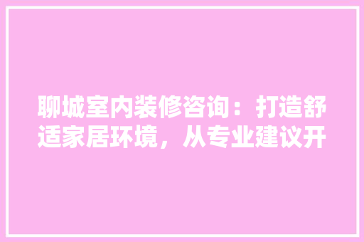 聊城室内装修咨询：打造舒适家居环境，从专业建议开始 室内设计