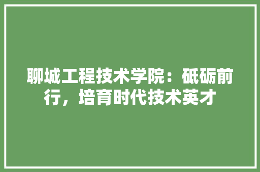 聊城工程技术学院：砥砺前行，培育时代技术英才 室内设计