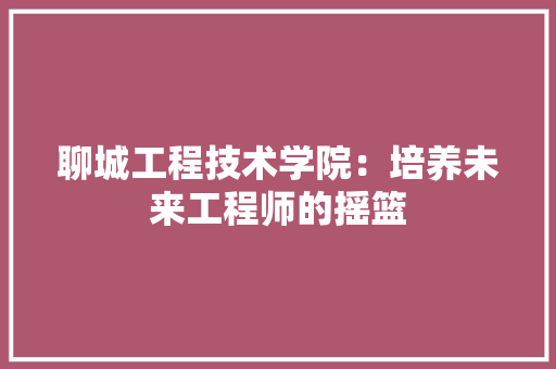 聊城工程技术学院：培养未来工程师的摇篮 室内设计