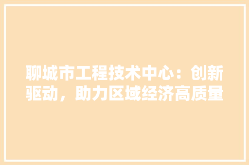 聊城市工程技术中心：创新驱动，助力区域经济高质量发展