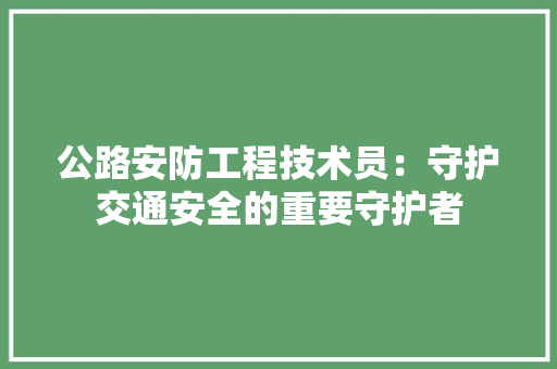 公路安防工程技术员：守护交通安全的重要守护者 家居装修