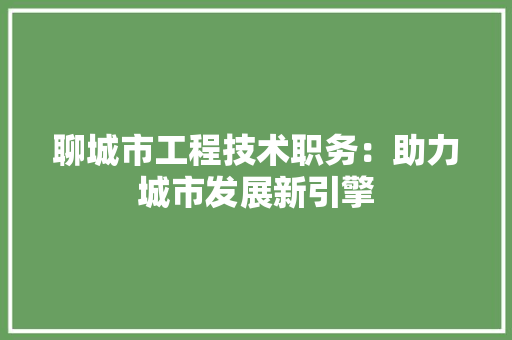 聊城市工程技术职务：助力城市发展新引擎