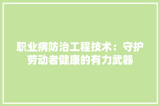 职业病防治工程技术：守护劳动者健康的有力武器 室内设计