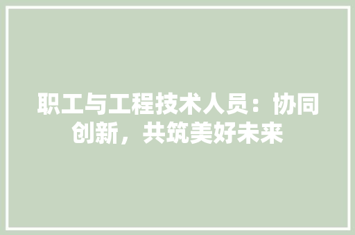 职工与工程技术人员：协同创新，共筑美好未来 室内设计